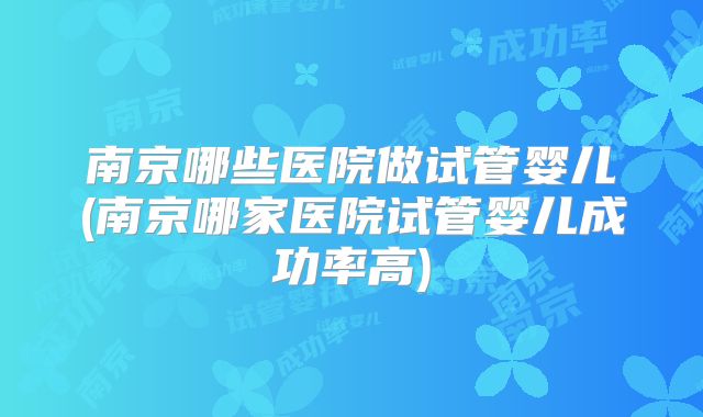 南京哪些医院做试管婴儿(南京哪家医院试管婴儿成功率高)