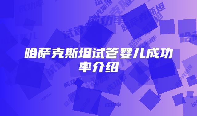 哈萨克斯坦试管婴儿成功率介绍