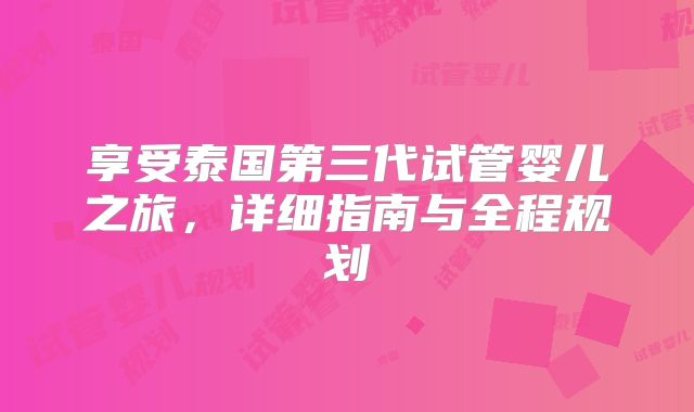 享受泰国第三代试管婴儿之旅，详细指南与全程规划