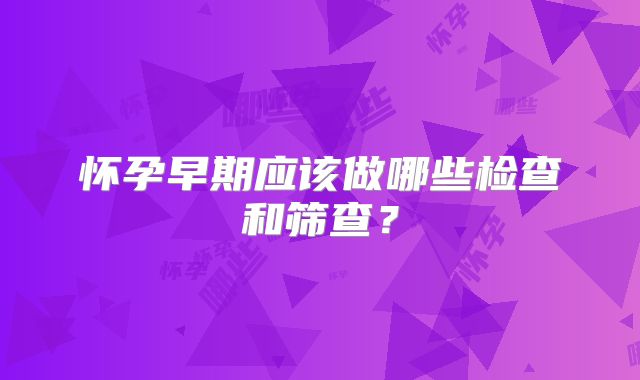 怀孕早期应该做哪些检查和筛查？