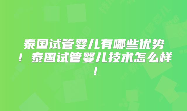 泰国试管婴儿有哪些优势!泰国试管婴儿技术怎么样!