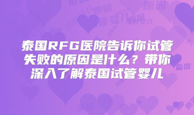 泰国RFG医院告诉你试管失败的原因是什么？带你深入了解泰国试管婴儿