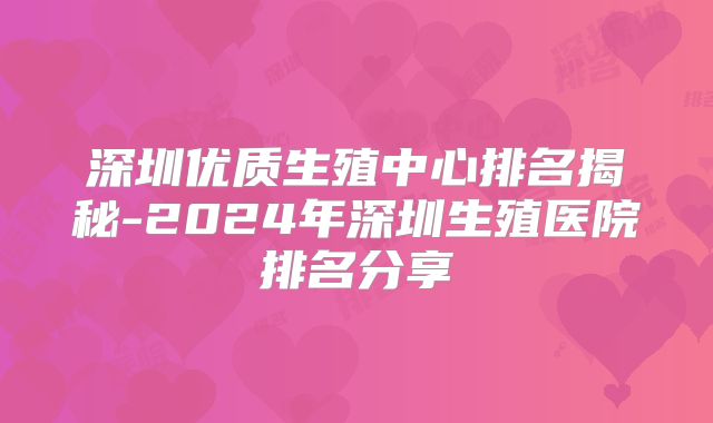 深圳优质生殖中心排名揭秘-2024年深圳生殖医院排名分享