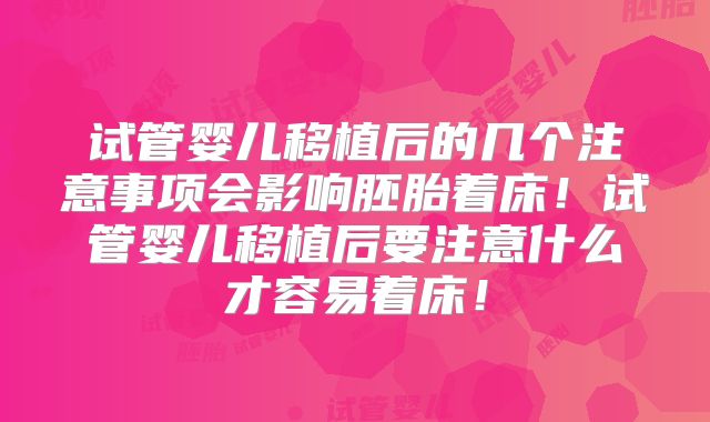 试管婴儿移植后的几个注意事项会影响胚胎着床！试管婴儿移植后要注意什么才容易着床！