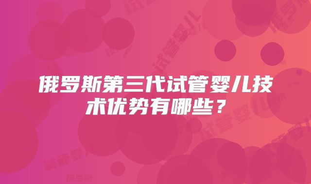 俄罗斯第三代试管婴儿技术优势有哪些？
