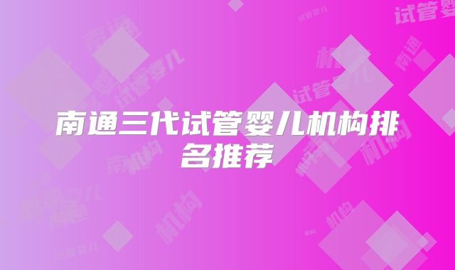 南通三代试管婴儿机构排名推荐