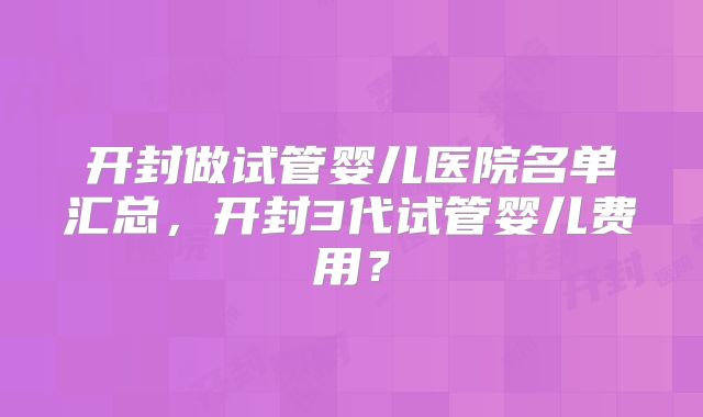 开封做试管婴儿医院名单汇总，开封3代试管婴儿费用？
