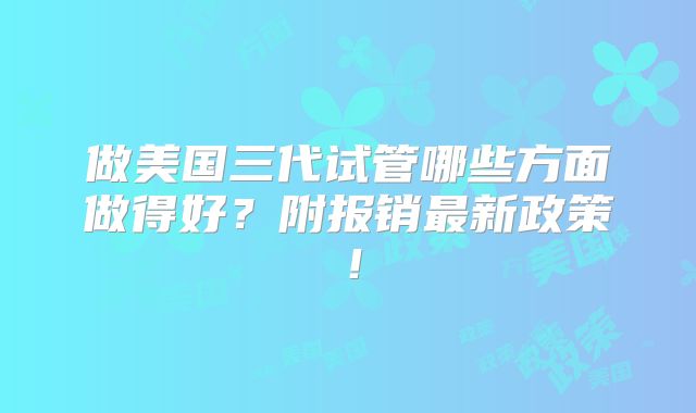 做美国三代试管哪些方面做得好?附报销最新政策!