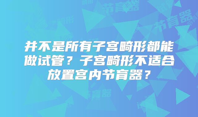 并不是所有子宫畸形都能做试管?子宫畸形不适合放置宫内节育器?