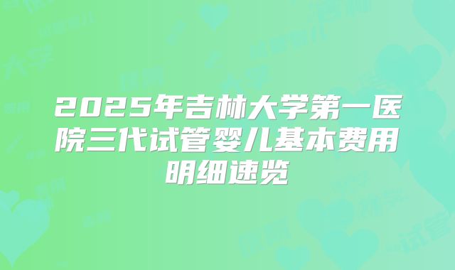 2025年吉林大学第一医院三代试管婴儿基本费用明细速览