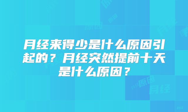 月经来得少是什么原因引起的?月经突然提前十天是什么原因?