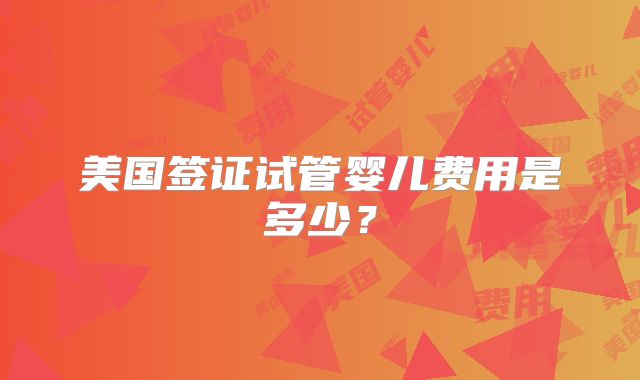 美国签证试管婴儿费用是多少?