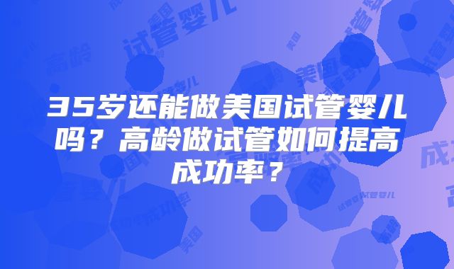 35岁还能做美国试管婴儿吗？高龄做试管如何提高成功率？