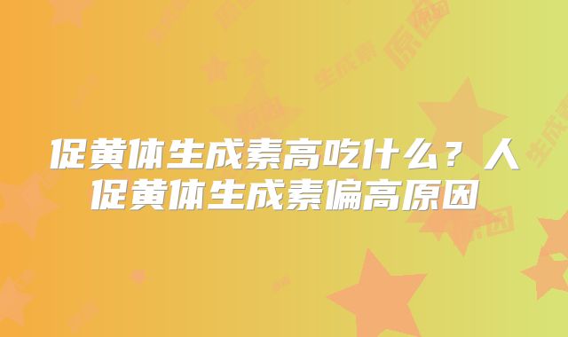 促黄体生成素高吃什么?人促黄体生成素偏高原因