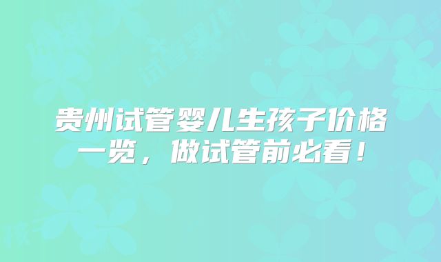 贵州试管婴儿生孩子价格一览，做试管前必看！