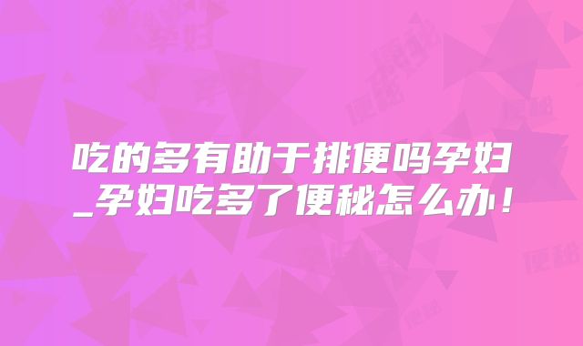 吃的多有助于排便吗孕妇_孕妇吃多了便秘怎么办!