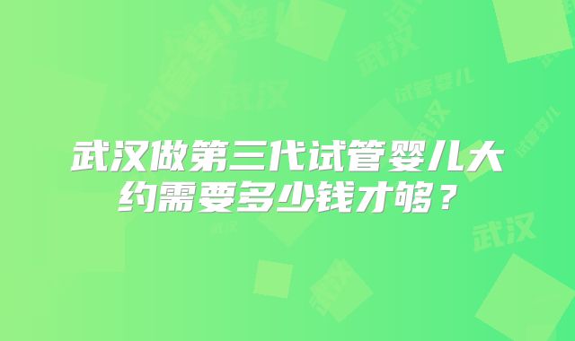 武汉做第三代试管婴儿大约需要多少钱才够?