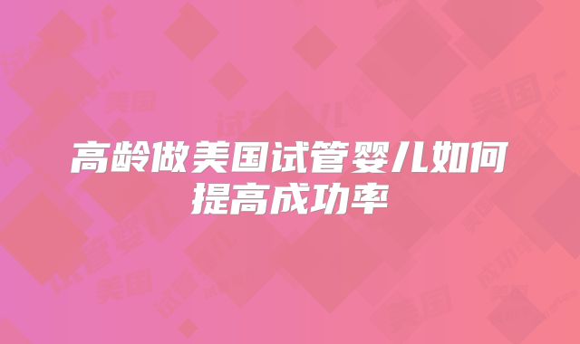 高龄做美国试管婴儿如何提高成功率
