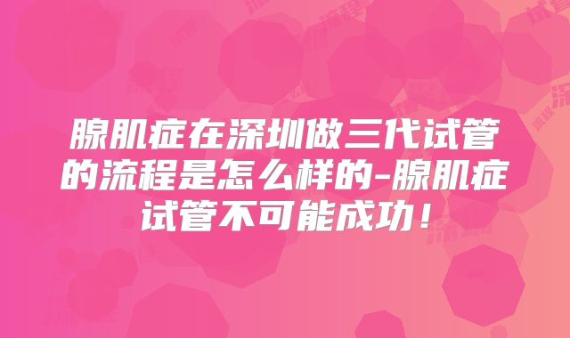 腺肌症在深圳做三代试管的流程是怎么样的-腺肌症试管不可能成功！
