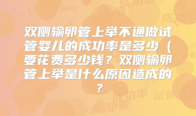 双侧输卵管上举不通做试管婴儿的成功率是多少（要花费多少钱？双侧输卵管上举是什么原因造成的？