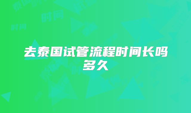 去泰国试管流程时间长吗多久
