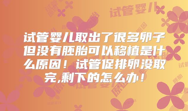 试管婴儿取出了很多卵子但没有胚胎可以移植是什么原因！试管促排卵没取完,剩下的怎么办！