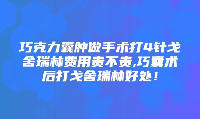 巧克力囊肿做手术打4针戈舍瑞林费用贵不贵,巧囊术后打戈舍瑞林好处！