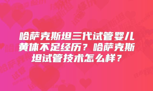 哈萨克斯坦三代试管婴儿黄体不足经历？哈萨克斯坦试管技术怎么样？