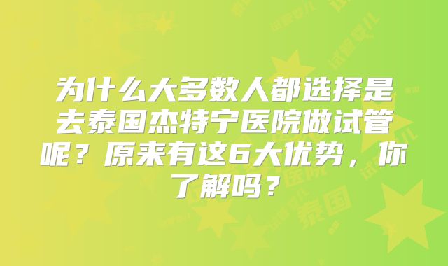 为什么大多数人都选择是去泰国杰特宁医院做试管呢？原来有这6大优势，你了解吗？