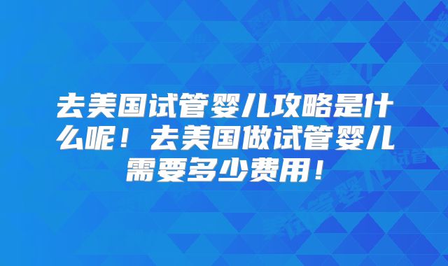 去美国试管婴儿攻略是什么呢！去美国做试管婴儿需要多少费用！