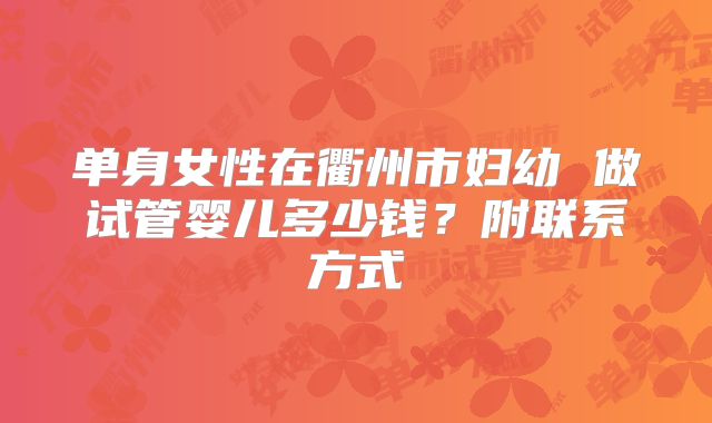 单身女性在衢州市妇幼 做试管婴儿多少钱?附联系方式
