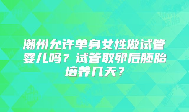 潮州允许单身女性做试管婴儿吗？试管取卵后胚胎培养几天？