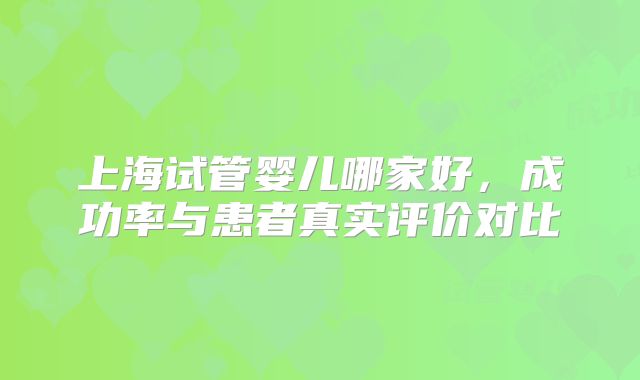 上海试管婴儿哪家好,成功率与患者真实评价对比