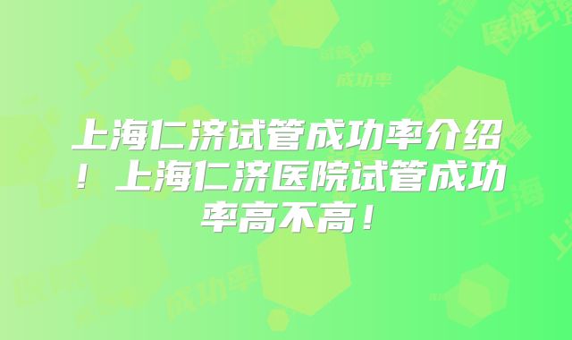上海仁济试管成功率介绍！上海仁济医院试管成功率高不高！