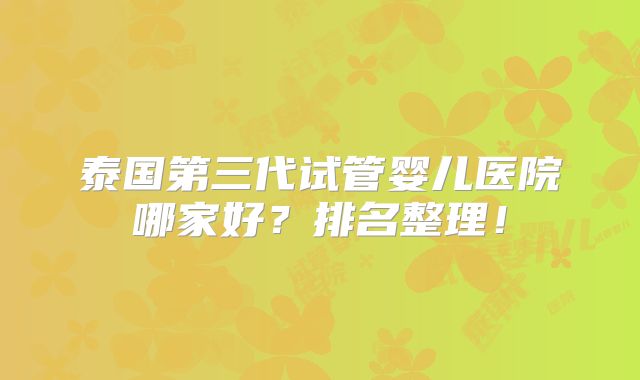 泰国第三代试管婴儿医院哪家好？排名整理！