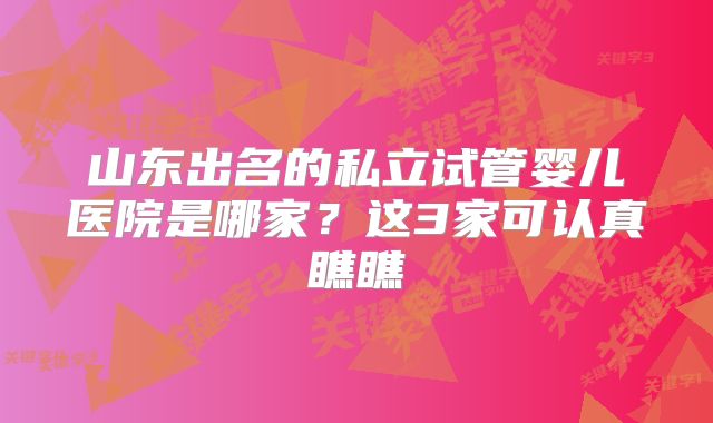山东出名的私立试管婴儿医院是哪家？这3家可认真瞧瞧