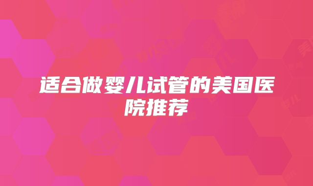 适合做婴儿试管的美国医院推荐