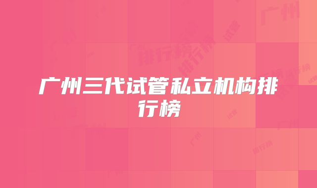 广州三代试管私立机构排行榜