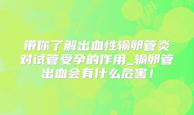 带你了解出血性输卵管炎对试管受孕的作用_输卵管出血会有什么危害！
