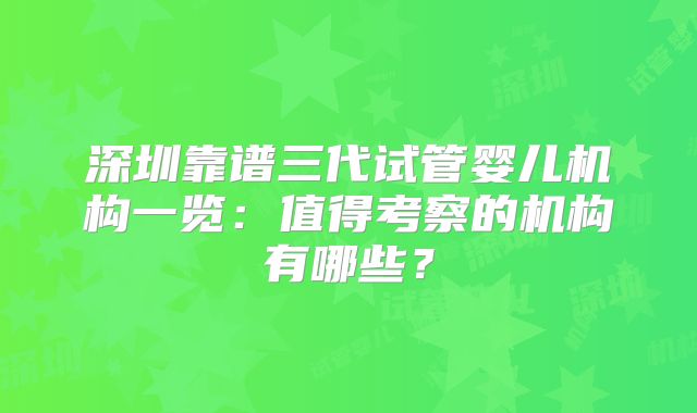 深圳靠谱三代试管婴儿机构一览：值得考察的机构有哪些？