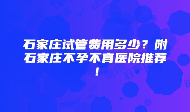 石家庄试管费用多少？附石家庄不孕不育医院推荐！