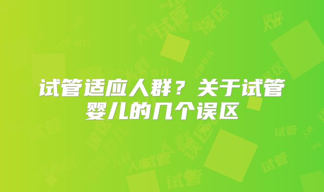 试管适应人群?关于试管婴儿的几个误区