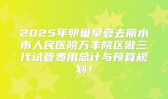 2025年卵巢早衰去丽水市人民医院万丰院区做三代试管费用总计与预算规划！