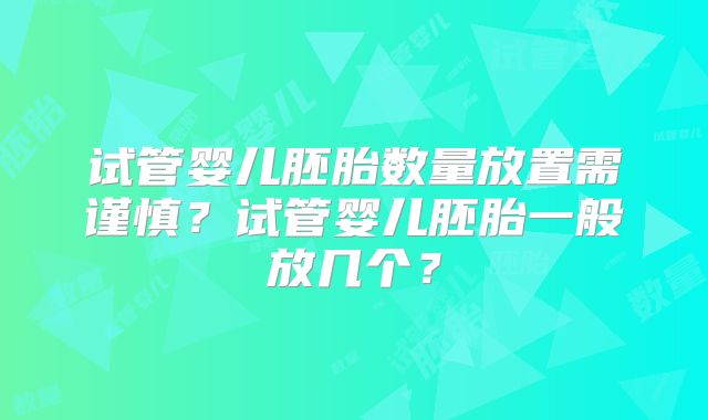 试管婴儿胚胎数量放置需谨慎?试管婴儿胚胎一般放几个?