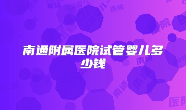 南通附属医院试管婴儿多少钱