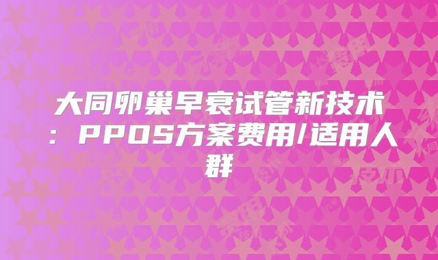 大同卵巢早衰试管新技术：PPOS方案费用/适用人群