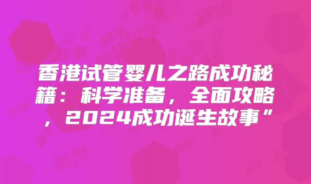 香港试管婴儿之路成功秘籍:科学准备,全面攻略,2024成功诞生故事”