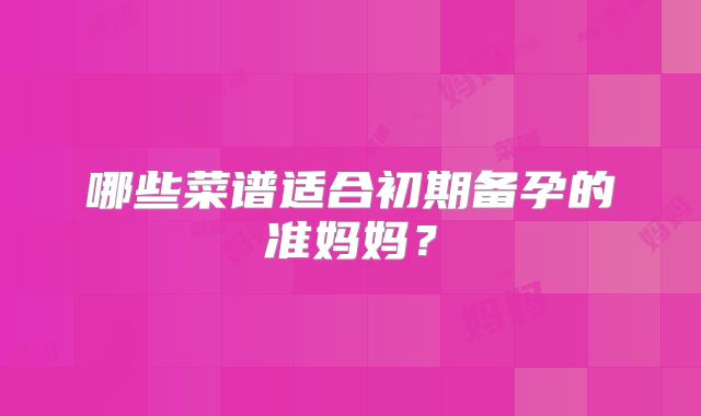 哪些菜谱适合初期备孕的准妈妈？