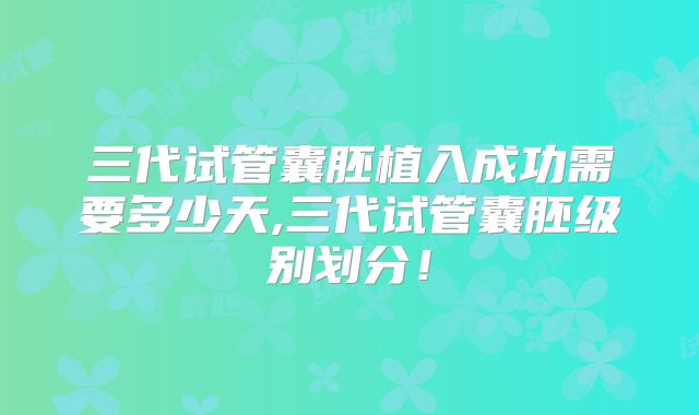 三代试管囊胚植入成功需要多少天,三代试管囊胚级别划分！