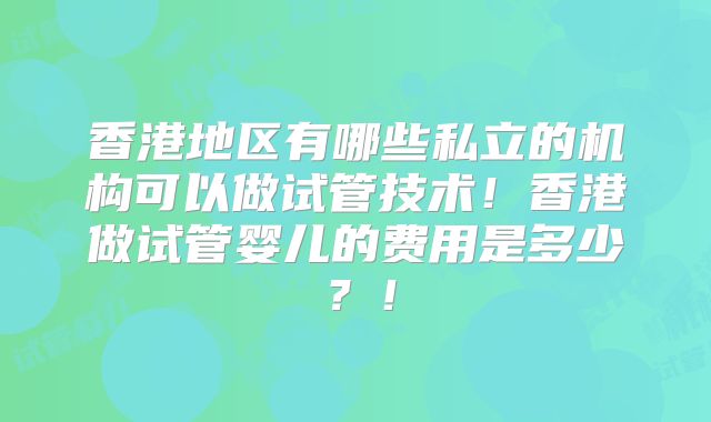 香港地区有哪些私立的机构可以做试管技术!香港做试管婴儿的费用是多少?!